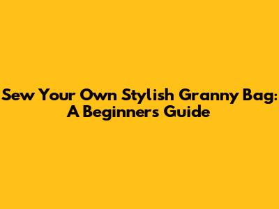 Sew Your Own Stylish Granny Bag: A Beginner's Guide