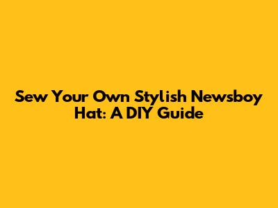 Sew Your Own Stylish Newsboy Hat: A DIY Guide