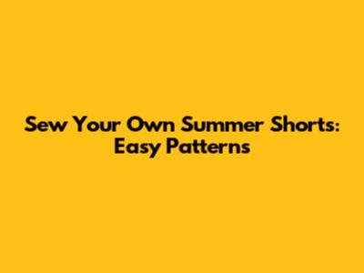 Sew Your Own Summer Shorts: Easy Patterns