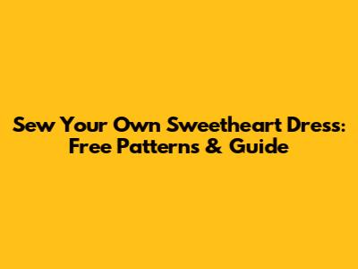 Sew Your Own Sweetheart Dress: Free Patterns & Guide