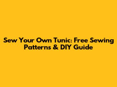 Sew Your Own Tunic: Free Sewing Patterns & DIY Guide