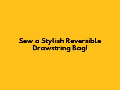 Sew a Stylish Reversible Drawstring Bag!