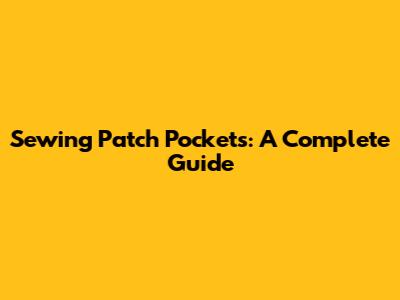 Sewing Patch Pockets: A Complete Guide