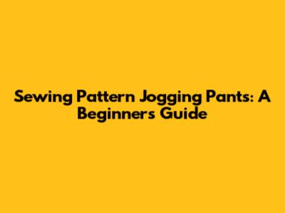 Sewing Pattern Jogging Pants: A Beginner's Guide