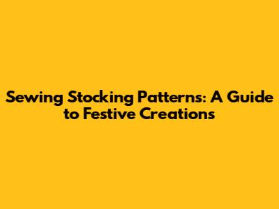Sewing Stocking Patterns: A Guide to Festive Creations