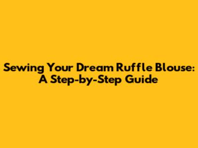 Sewing Your Dream Ruffle Blouse: A Step-by-Step Guide