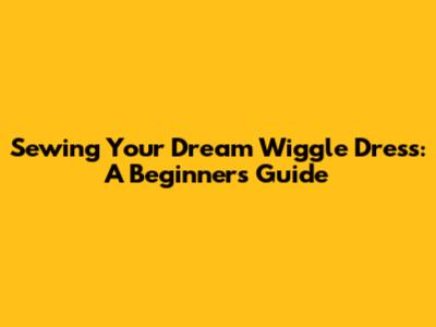 Sewing Your Dream Wiggle Dress: A Beginner's Guide