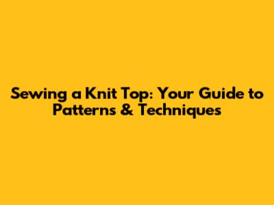 Sewing a Knit Top: Your Guide to Patterns & Techniques