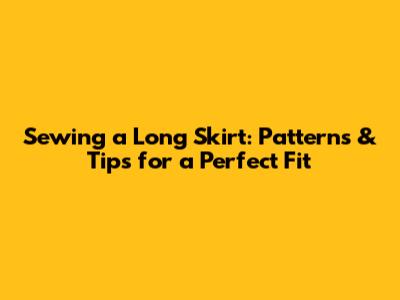 Sewing a Long Skirt: Patterns & Tips for a Perfect Fit
