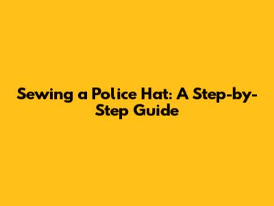 Sewing a Police Hat: A Step-by-Step Guide