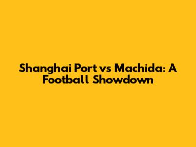 Shanghai Port vs Machida: A Football Showdown