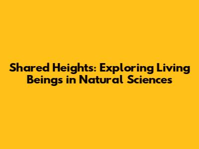 Shared Heights: Exploring Living Beings in Natural Sciences