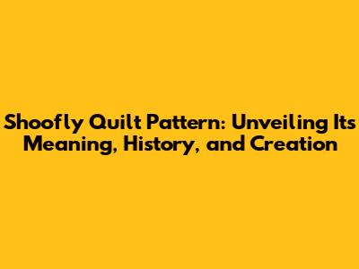 Shoofly Quilt Pattern: Unveiling Its Meaning, History, and Creation