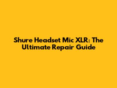 Shure Headset Mic XLR: The Ultimate Repair Guide