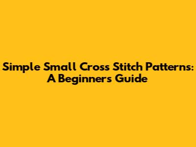 Simple Small Cross Stitch Patterns: A Beginner's Guide