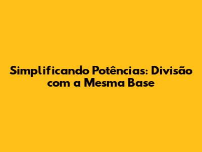 Simplificando Potências: Divisão com a Mesma Base