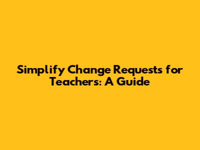Simplify Change Requests for Teachers: A Guide