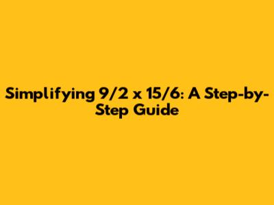 Simplifying 9/2 x 15/6: A Step-by-Step Guide