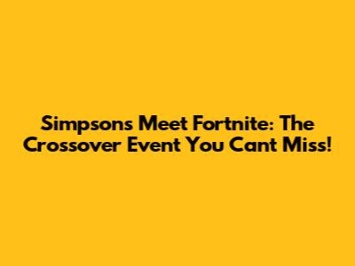 Simpsons Meet Fortnite: The Crossover Event You Can't Miss!