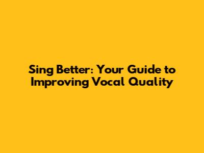 Sing Better: Your Guide to Improving Vocal Quality