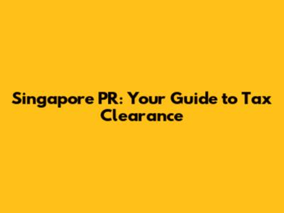 Singapore PR: Your Guide to Tax Clearance