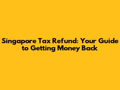 Singapore Tax Refund: Your Guide to Getting Money Back