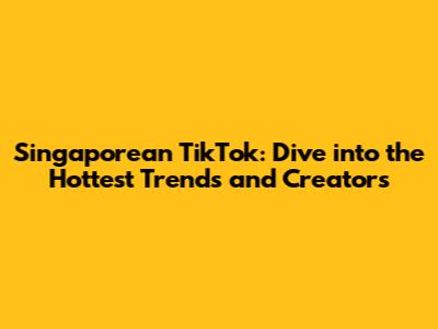 Singaporean TikTok: Dive into the Hottest Trends and Creators