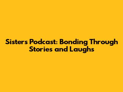 Sisters' Podcast: Bonding Through Stories and Laughs