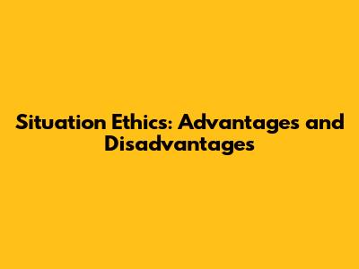 Situation Ethics: Advantages and Disadvantages