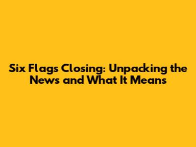 Six Flags Closing: Unpacking the News and What It Means