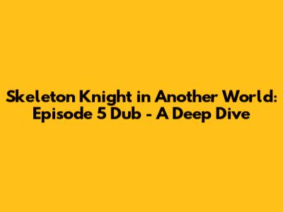 Skeleton Knight in Another World: Episode 5 Dub - A Deep Dive