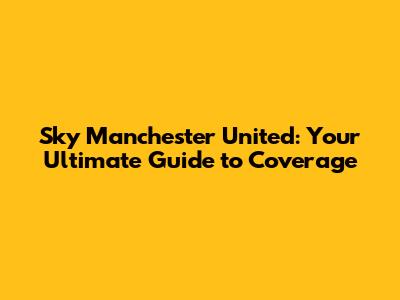 Sky Manchester United: Your Ultimate Guide to Coverage