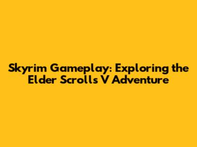 Skyrim Gameplay: Exploring the Elder Scrolls V Adventure