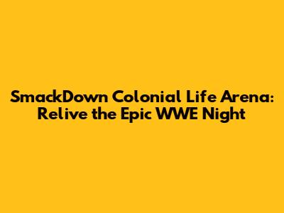 SmackDown Colonial Life Arena: Relive the Epic WWE Night