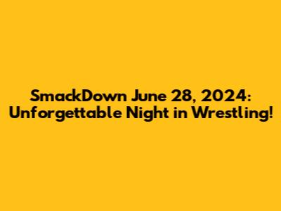 SmackDown June 28, 2024: Unforgettable Night in Wrestling!