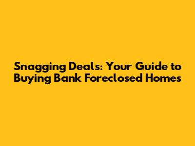 Snagging Deals: Your Guide to Buying Bank Foreclosed Homes