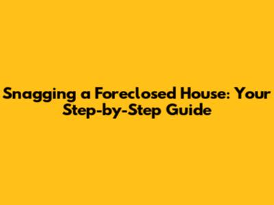 Snagging a Foreclosed House: Your Step-by-Step Guide