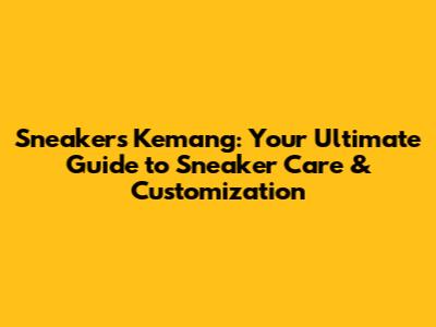 Sneakers Kemang: Your Ultimate Guide to Sneaker Care & Customization