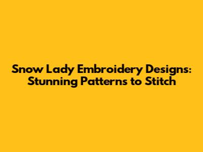 Snow Lady Embroidery Designs: Stunning Patterns to Stitch