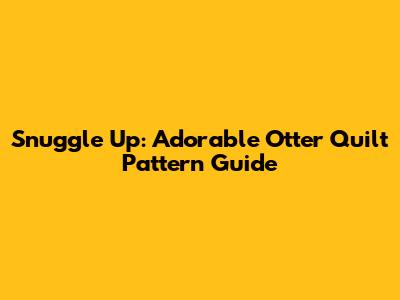 Snuggle Up: Adorable Otter Quilt Pattern Guide