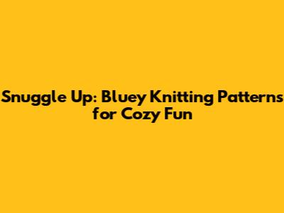 Snuggle Up: Bluey Knitting Patterns for Cozy Fun