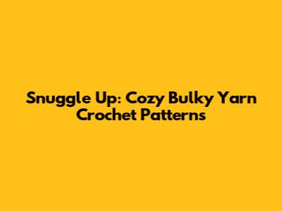 Snuggle Up: Cozy Bulky Yarn Crochet Patterns