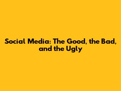 Social Media: The Good, the Bad, and the Ugly