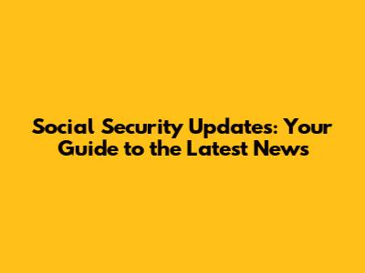 Social Security Updates: Your Guide to the Latest News
