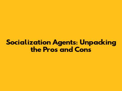 Socialization Agents: Unpacking the Pros and Cons