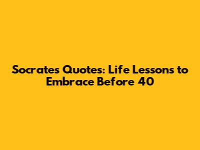 Socrates Quotes: Life Lessons to Embrace Before 40