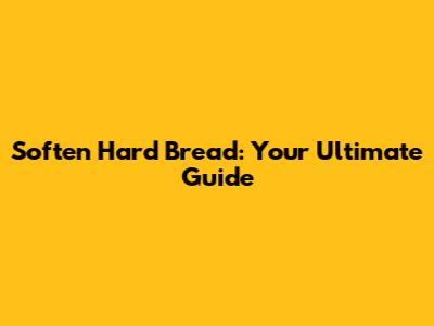 Soften Hard Bread: Your Ultimate Guide