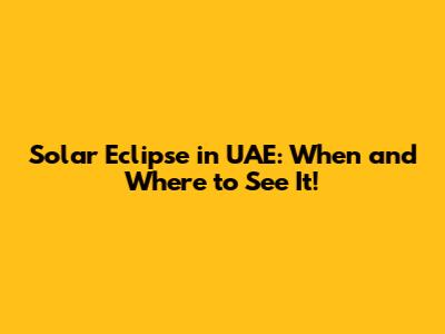 Solar Eclipse in UAE: When and Where to See It!
