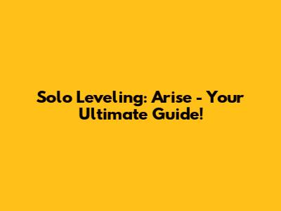 Solo Leveling: Arise - Your Ultimate Guide!