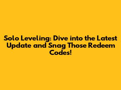 Solo Leveling: Dive into the Latest Update and Snag Those Redeem Codes!